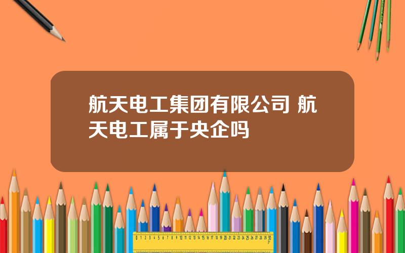 航天电工集团有限公司 航天电工属于央企吗